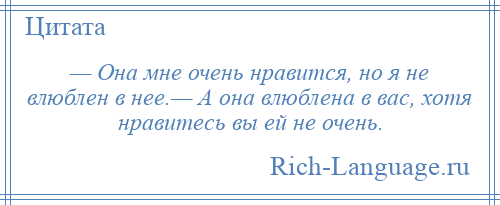 
    — Она мне очень нравится, но я не влюблен в нее.— А она влюблена в вас, хотя нравитесь вы ей не очень.