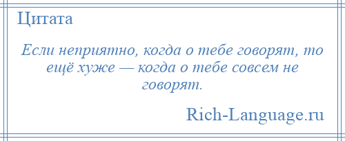 
    Если неприятно, когда о тебе говорят, то ещё хуже — когда о тебе совсем не говорят.