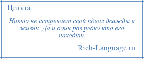 
    Никто не встречает свой идеал дважды в жизни. Да и один раз редко кто его находит.