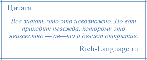 
    Все знают, что это невозможно. Но вот приходит невежда, которому это неизвестно — он—то и делает открытие.
