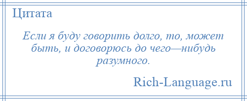 
    Если я буду говорить долго, то, может быть, и договорюсь до чего—нибудь разумного.