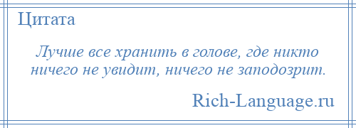
    Лучше все хранить в голове, где никто ничего не увидит, ничего не заподозрит.
