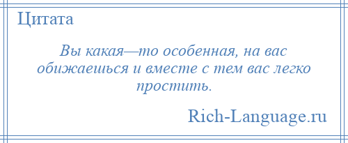 
    Вы какая—то особенная, на вас обижаешься и вместе с тем вас легко простить.