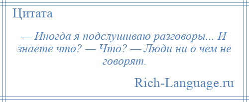 
    — Иногда я подслушиваю разговоры... И знаете что? — Что? — Люди ни о чем не говорят.