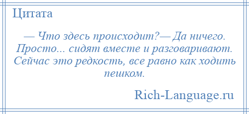 
    — Что здесь происходит?— Да ничего. Просто... сидят вместе и разговаривают. Сейчас это редкость, все равно как ходить пешком.