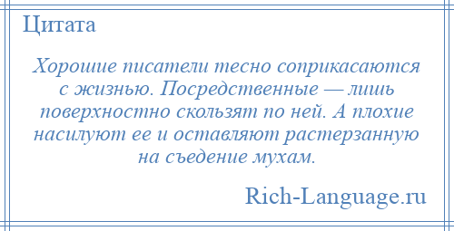 
    Хорошие писатели тесно соприкасаются с жизнью. Посредственные — лишь поверхностно скользят по ней. А плохие насилуют ее и оставляют растерзанную на съедение мухам.