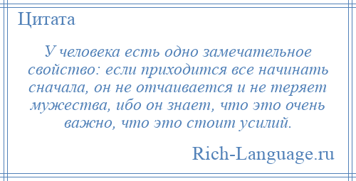 
    У человека есть одно замечательное свойство: если приходится все начинать сначала, он не отчаивается и не теряет мужества, ибо он знает, что это очень важно, что это стоит усилий.