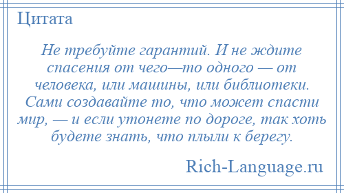 
    Не требуйте гарантий. И не ждите спасения от чего—то одного — от человека, или машины, или библиотеки. Сами создавайте то, что может спасти мир, — и если утонете по дороге, так хоть будете знать, что плыли к берегу.