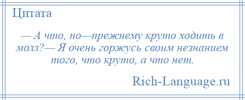 
    — А что, по—прежнему круто ходить в молл?— Я очень горжусь своим незнанием того, что круто, а что нет.