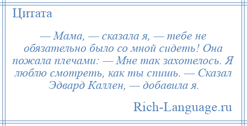 
    — Мама, — сказала я, — тебе не обязательно было со мной сидеть! Она пожала плечами: — Мне так захотелось. Я люблю смотреть, как ты спишь. — Сказал Эдвард Каллен, — добавила я.