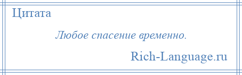 
    Любое спасение временно.