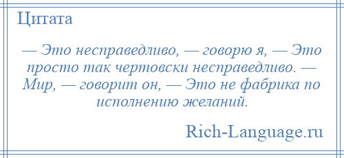 
    — Это несправедливо, — говорю я, — Это просто так чертовски несправедливо. — Мир, — говорит он, — Это не фабрика по исполнению желаний.