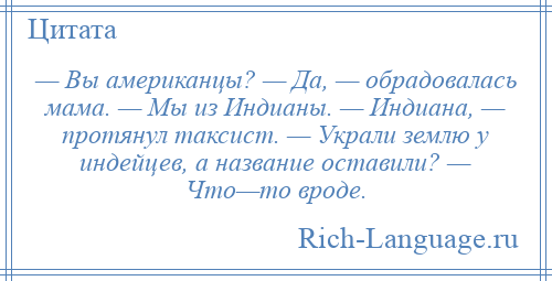 
    — Вы американцы? — Да, — обрадовалась мама. — Мы из Индианы. — Индиана, — протянул таксист. — Украли землю у индейцев, а название оставили? — Что—то вроде.