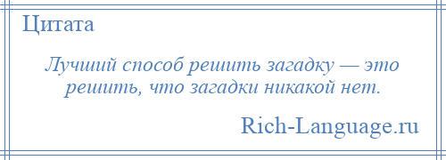 
    Лучший способ решить загадку — это решить, что загадки никакой нет.