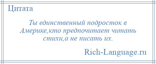 
    Ты единственный подросток в Америке,кто предпочитает читать стихи,а не писать их.