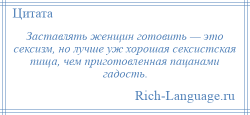 
    Заставлять женщин готовить — это сексизм, но лучше уж хорошая сексистская пища, чем приготовленная пацанами гадость.