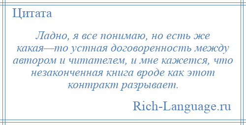 
    Ладно, я все понимаю, но есть же какая—то устная договоренность между автором и читателем, и мне кажется, что незаконченная книга вроде как этот контракт разрывает.