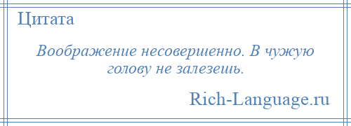 
    Воображение несовершенно. В чужую голову не залезешь.