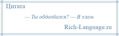 
    — Ты обдолбался? — В хлам.