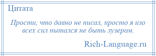 
    Прости, что давно не писал, просто я изо всех сил пытался не быть лузером.