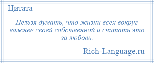 
    Нельзя думать, что жизни всех вокруг важнее своей собственной и считать это за любовь.