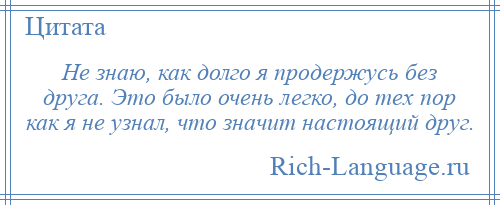 
    Не знаю, как долго я продержусь без друга. Это было очень легко, до тех пор как я не узнал, что значит настоящий друг.