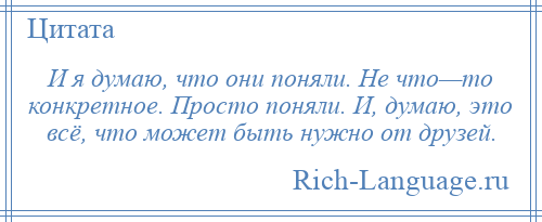 
    И я думаю, что они поняли. Не что—то конкретное. Просто поняли. И, думаю, это всё, что может быть нужно от друзей.