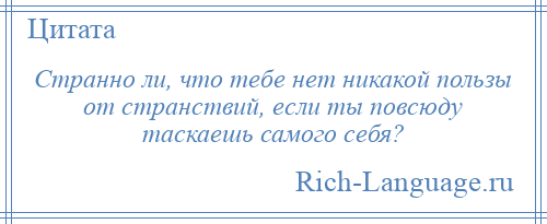 
    Странно ли, что тебе нет никакой пользы от странствий, если ты повсюду таскаешь самого себя?