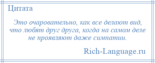 
    Это очаровательно, как все делают вид, что любят друг друга, когда на самом деле не проявляют даже симпатии.