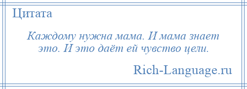 
    Каждому нужна мама. И мама знает это. И это даёт ей чувство цели.