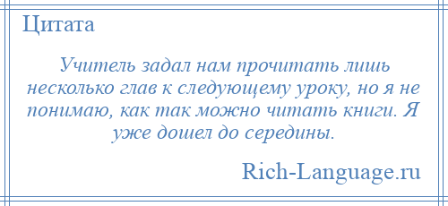 
    Учитель задал нам прочитать лишь несколько глав к следующему уроку, но я не понимаю, как так можно читать книги. Я уже дошел до середины.