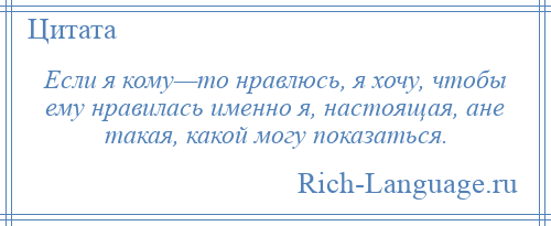 
    Если я кому—то нравлюсь, я хочу, чтобы ему нравилась именно я, настоящая, ане такая, какой могу показаться.