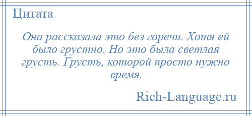 
    Она рассказала это без горечи. Хотя ей было грустно. Но это была светлая грусть. Грусть, которой просто нужно время.