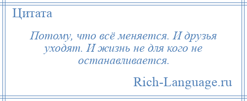 
    Потому, что всё меняется. И друзья уходят. И жизнь не для кого не останавливается.