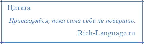 
    Притворяйся, пока сама себе не поверишь.