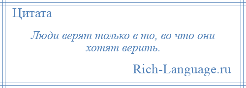 
    Люди верят только в то, во что они хотят верить.