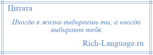 
    Иногда в жизни выбираешь ты, а иногда выбирают тебя.