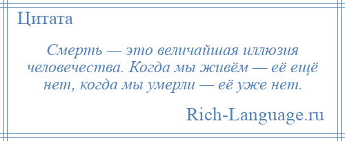 
    Смерть — это величайшая иллюзия человечества. Когда мы живём — её ещё нет, когда мы умерли — её уже нет.