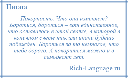 
    Покорность. Что она изменяет? Бороться, бороться – вот единственное, что оставалось в этой свалке, в которой в конечном счете так или иначе будешь побежден. Бороться за то немногое, что тебе дорого. А покориться можно и в семьдесят лет.