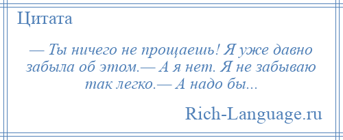 
    — Ты ничего не прощаешь! Я уже давно забыла об этом.— А я нет. Я не забываю так легко.— А надо бы...