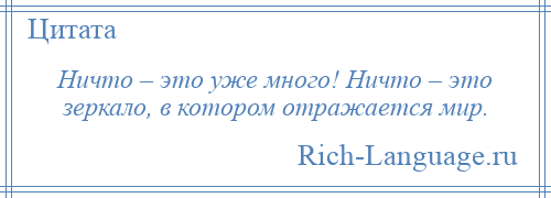 
    Ничто – это уже много! Ничто – это зеркало, в котором отражается мир.
