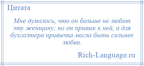 
    Мне думалось, что он больше не любит эту женщину; но он привык к ней, а для бухгалтера привычка могла быть сильнее любви.