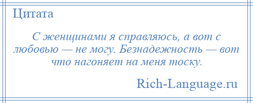 
    С женщинами я справляюсь, а вот с любовью — не могу. Безнадежность — вот что нагоняет на меня тоску.
