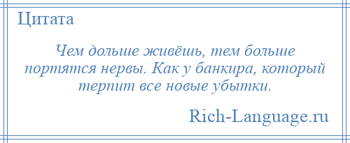 
    Чем дольше живёшь, тем больше портятся нервы. Как у банкира, который терпит все новые убытки.