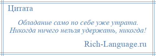 
    Обладание само по себе уже утрата. Никогда ничего нельзя удержать, никогда!