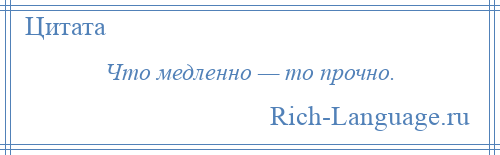 
    Что медленно — то прочно.