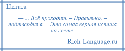 
    — ... Всё проходит. – Правильно, – подтвердил я. – Это самая верная истина на свете.