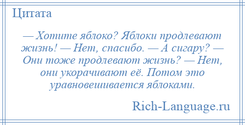 
    — Хотите яблоко? Яблоки продлевают жизнь! — Нет, спасибо. — А сигару? — Они тоже продлевают жизнь? — Нет, они укорачивают её. Потом это уравновешивается яблоками.