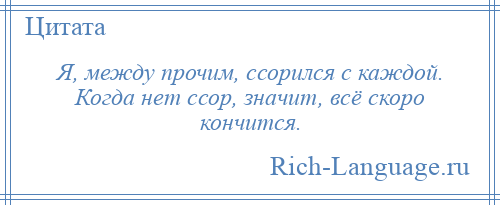 
    Я, между прочим, ссорился с каждой. Когда нет ссор, значит, всё скоро кончится.