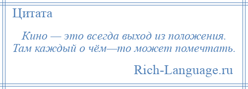 
    Кино — это всегда выход из положения. Там каждый о чём—то может помечтать.